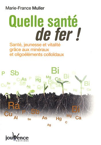 Quelle santé de fer ! : Santé, jeunesse et vitalité grâce aux minéraux et oligoéléments colloïdaux