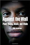 Against the Wall: Poor, Young, Black, and Male (The City in the Twenty-First Century)