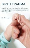 Birth trauma : a guide for you, your friends and family to coping with post-traumatic stress disorder following birth