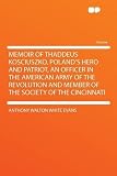 Memoir of Thaddeus Kosciuszko, Poland s Hero and Patriot, an Officer in the American Army of the Revolution and Member of the Society of the Cincinnati