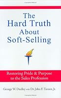 The Hard Truth About Soft-Selling: Restoring Pride & Purpose to the Sales Profession