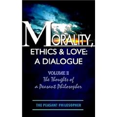 Morality, Ethics & Love: A Dialogue: Volume II the Thoughts of a Peasant Philosopher