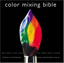 Color Mixing Bible: All You'll Ever Need to Know about Mixing Pigments in Oil, Acrylic, Watercolor, Gouache, Soft Pastel, Pencil, and Ink