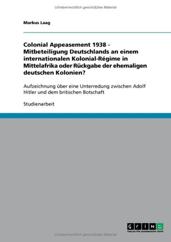 Colonial Appeasement 1938 - Mitbeteiligung Deutschlands an einem internationalen Kolonial-R�gime in Mittelafrika oder R�ckgabe der ehemaligen deutschen Kolonien?