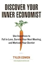 Discover Your Inner Economist: Use Incentives to Fall in Love, Survive Your Next Meeting, and Motivate Your Dentist