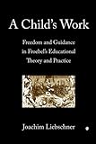 A Child's Work: Freedom and Guidance in Froebel's Educational Theory and Practice
