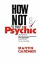How Not to Test a Psychic: Ten Years of Remarkable Experiments with Renowned Clairvoyant Pavel Stepanek