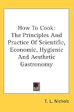 How to Cook: The Principles and Practice of Scientific, Economic, Hygienic and Aesthetic Gastronomy