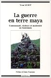 La guerre en terre maya : Communaut�, violence et modernit� au Guatemala