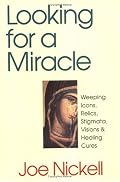 Looking for a Miracle: Weeping Icons, Relics, Stigmata, Visions & Healing Cures