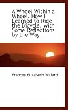 A Wheel Within a Wheel. How I Learned to Ride the Bicycle, with Some Reflections by the Way