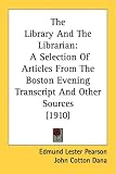 The Library And The Librarian: A Selection Of Articles From The Boston Evening Transcript And Other Sources (1910)