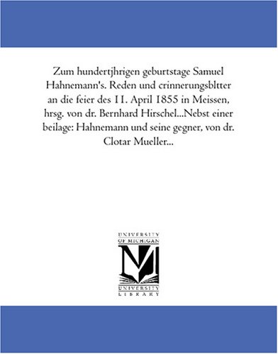 Zum hundertjaehrigen geburtstage Samuel Hahnemann's. Reden und crinnerungsblaetter an die feier des 11. April 1855 in Meissen, hrsg. von dr. Bernhard Hirschel...Nebst ... und seine gegner, von dr. Clotar Mueller...