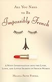 All You Need to Be Impossibly French: A Witty Investigation into the Lives, Lusts, and Little Secrets of French Women by Helena Frith-Powell