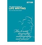 The Arvon book of life writing : writing biography, autobiography and memoir