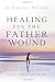 Healing for the Father Wound: A Trusted Christian Counselor Offers Time-Tested Advice