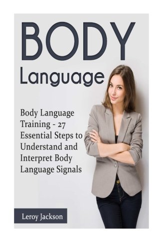 Body Language: 27 Essential Steps to Understand and Interpret Body Language Signals (Body language, body language for dummies, body language secrets), by Leroy Jackson