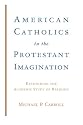 American Catholics in the Protestant Imagination: Rethinking the Academic Study of Religion