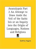 Anacalypsis, Part 2: An Attempt to Draw Aside the Veil of the Saitic Isis or an Inquiry into the Origin of Languages, Nations and Religions