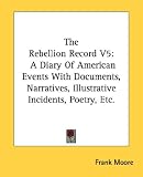 The Rebellion Record V5: A Diary Of American Events With Documents, Narratives, Illustrative Incidents, Poetry, Etc.