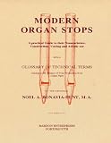 Modern Organ Stops: A Practical Guide to Their Nomenclature, Construction, Voicing and Artistic Use with a Glossary of Technical Terms Relating to the Science of Tone-Production from Organ Pipes