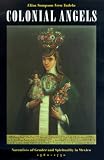Colonial Angels: Narratives of Gender and Spirituality in Mexico, 1580-1750
