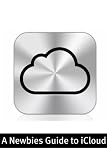 A Newbies Guide to iCloud: The Unofficial Guide to Making the Move Into the Cloud