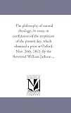 The philosophy of natural theology. As essay, in confutation of the scepticism of the present day, which obtained a prize at Oxford, Nov. 26th, 1872. By the Reverend William Jackson ...