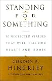 Standing for Something: 10 Neglected Virtues That Will Heal Our Hearts and Homes Gordon B. Hinckley