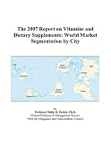 The 2007 Report on Vitamins and Dietary Supplements: World Market Segmentation by City