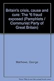 Britain's crisis, cause and cure : the £6 fraud exposed