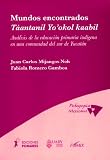Mundos encontrados = Ta?antanil Yo okol kaabil : ana?lisis de la educacio?n primaria indi?gena en una comunidad del sur de Yucata?n