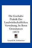 Die Geschafts-Praktik Der Landwirthschaftlichen Verwaltung, in Ihren Grundsatzen (1873)