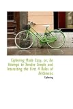 Ciphering Made Easy, or, An Attempt to Render Simple and Interesting the First 4 Rules of Arithmetic