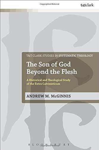 The Son of God Beyond the Flesh: A Historical and Theological Study of the Extra Calvinisticum (T&T Clark Studies in Systematic Theology)