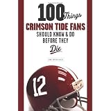 100 Things Crimson Tide Fans Should Know & Do Before They Die (100 Things 100 Things) (100 Things .... Fans Should Know & Do Before They Die)
