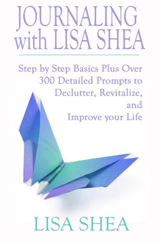 Journaling with Lisa Shea: Step by Step Basics Plus Over 300 Detailed Prompts to Declutter, Revitalize, and Improve your Life, by Lisa Shea