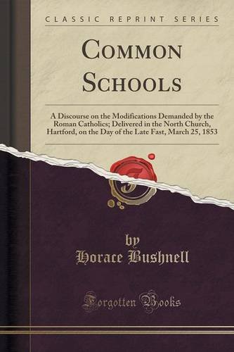 Common Schools: A Discourse on the Modifications Demanded by the Roman Catholics; Delivered in the North Church, Hartford, on the Day of the Late Fast, March 25, 1853 (Classic Reprint)