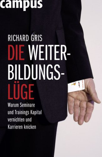 Die Weiterbildungsluege: Warum Seminare und Trainings Kapital vernichten und Karrieren knicken
