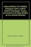 Challenging to change : dialogues with a radical baptist theologian : essays presented to Dr Nigel G. Wright on his sixtieth birthday