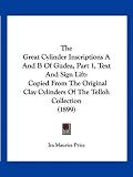 The Great Cylinder Inscriptions A And B Of Gudea, Part 1, Text And Sign Lift: Copied From The Original Clay Cylinders Of The Telloh Collection (1899)