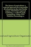 The future of mariculture : a regional approach for responsible development in the Asia-Pacific region : FAO/NACA regional workshop, 7-11 March 2006, Guangzhou, China