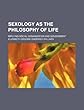 Sexology as the Philosophy of Life; Implying Social Organization and Government