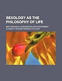 Sexology as the Philosophy of Life; Implying Social Organization and Government