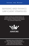 Banking and Finance Law Client Strategies: Leading Lawyers on Understanding the Client’s Goals, Working with Regulators, and Developing a Transactional Strategy in a Changing Marketplace