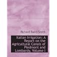 Italian Irrigation: A Report on the Agricultural Canals of Piedmont and Lombardy, Volume I by Richard Baird Smith