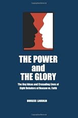 The Power and the Glory: The Key Ideas and Crusading Lives of Eight Debaters of Reason vs. Faith