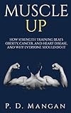 Muscle Up: How Strength Training Beats Obesity, Cancer, and Heart Disease, and Why Everyone Should Do It