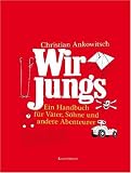 Wir Jungs: Ein Handbuch f&uuml;r V&auml;ter, S&ouml;hne und andere Abenteurer - Christian Ankowitsch