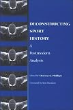 Deconstructing Sport History: A Postmodern Analysis (S U N Y Series on Sport, Culture, and Social Relations)